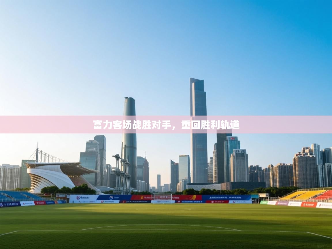 富力客场战胜对手，重回胜利轨道