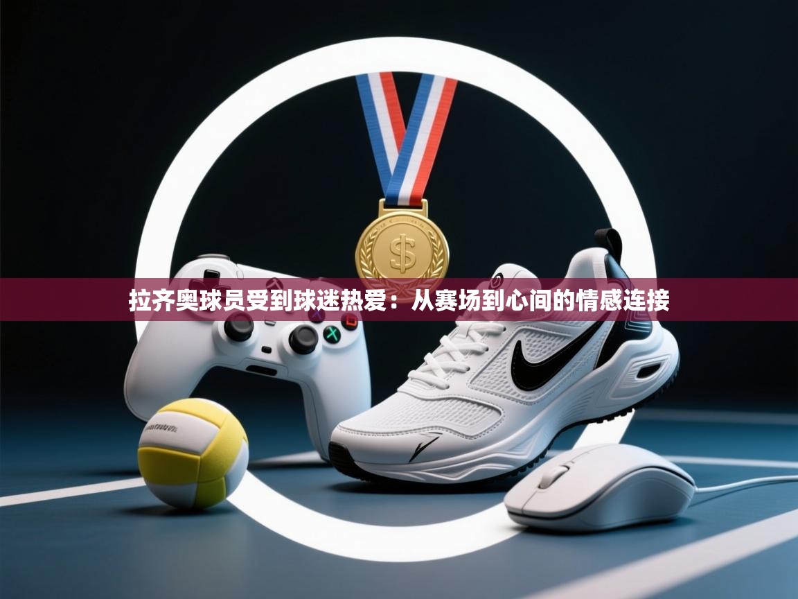 拉齐奥球员受到球迷热爱：从赛场到心间的情感连接