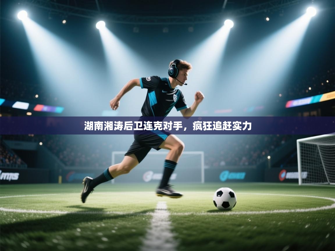 湖南湘涛后卫连克对手，疯狂追赶实力