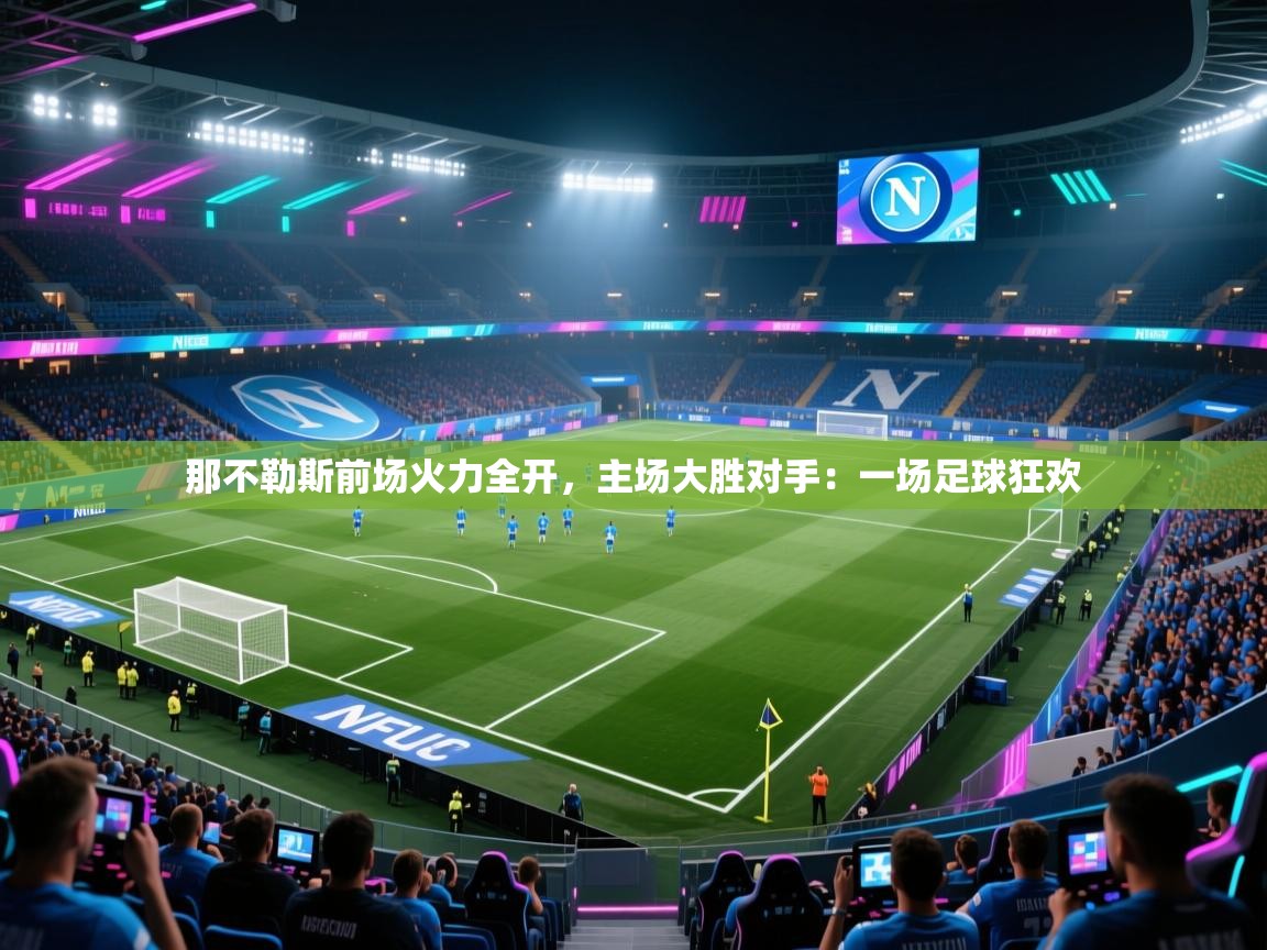 那不勒斯前场火力全开,主场大胜对手:一场足球狂欢 第2张