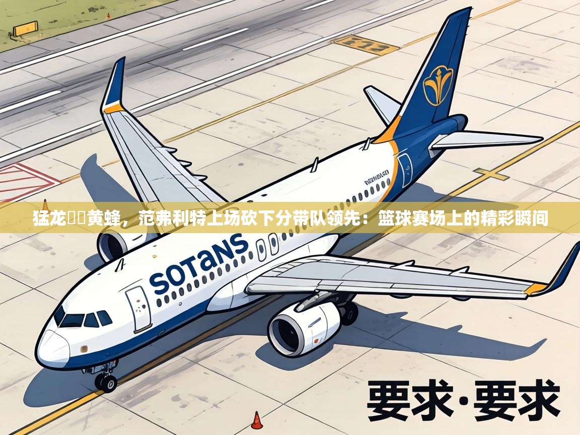 猛龙擊敗黄蜂，范弗利特上场砍下分带队领先：篮球赛场上的精彩瞬间